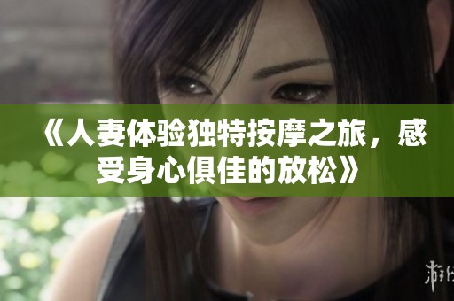 《人妻体验独特按摩之旅，感受身心俱佳的放松》