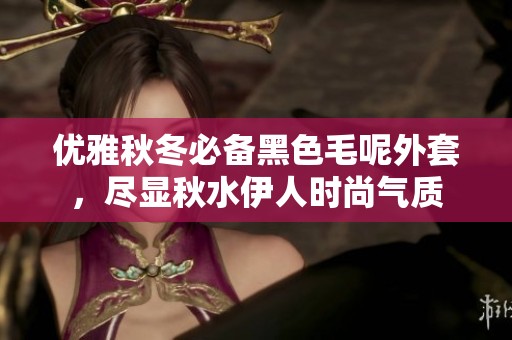 优雅秋冬必备黑色毛呢外套，尽显秋水伊人时尚气质
