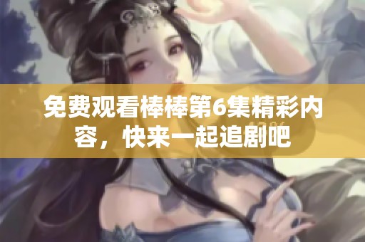 免费观看棒棒第6集精彩内容，快来一起追剧吧
