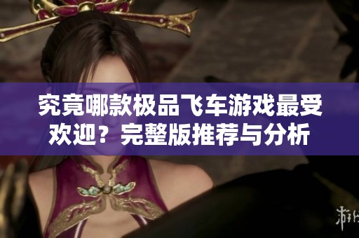 究竟哪款极品飞车游戏最受欢迎？完整版推荐与分析