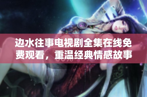 边水往事电视剧全集在线免费观看，重温经典情感故事