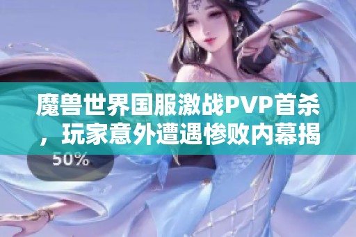 魔兽世界国服激战PVP首杀，玩家意外遭遇惨败内幕揭秘