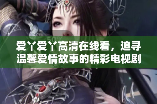 爱丫爱丫高清在线看，追寻温馨爱情故事的精彩电视剧