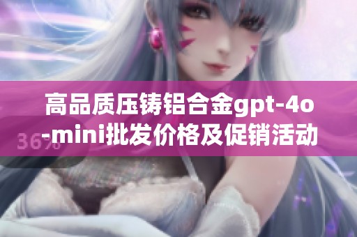 高品质压铸铝合金gpt-4o-mini批发价格及促销活动详解
