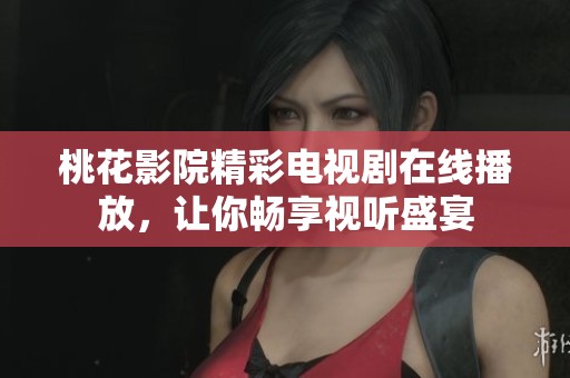 桃花影院精彩电视剧在线播放，让你畅享视听盛宴