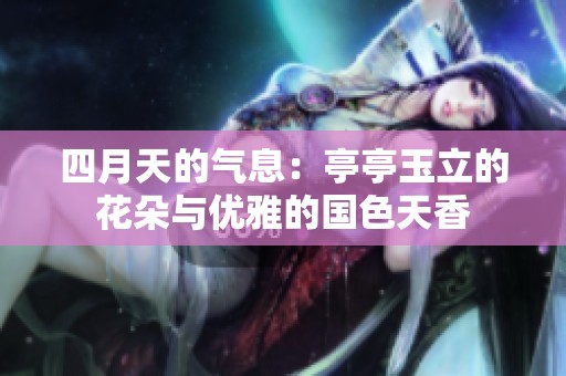 四月天的气息：亭亭玉立的花朵与优雅的国色天香