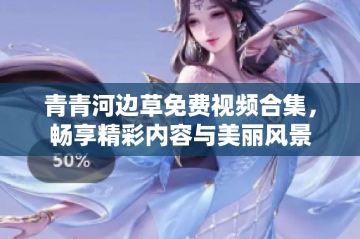 青青河边草免费视频合集，畅享精彩内容与美丽风景