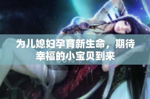 为儿媳妇孕育新生命，期待幸福的小宝贝到来