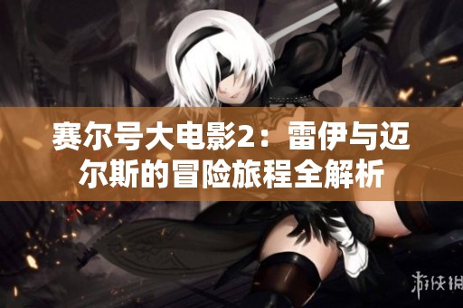 赛尔号大电影2：雷伊与迈尔斯的冒险旅程全解析
