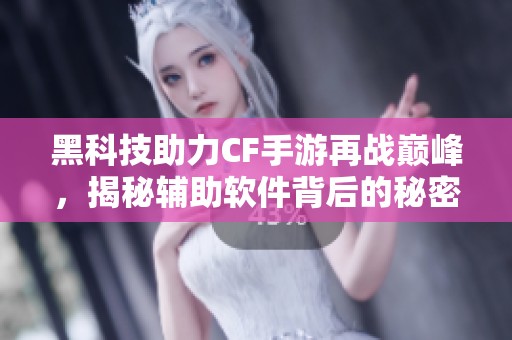 黑科技助力CF手游再战巅峰，揭秘辅助软件背后的秘密