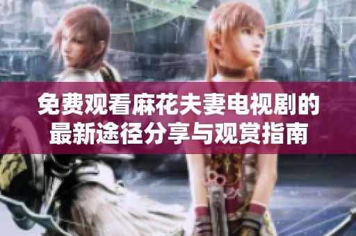 免费观看麻花夫妻电视剧的最新途径分享与观赏指南