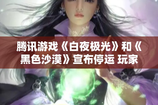 腾讯游戏《白夜极光》和《黑色沙漠》宣布停运 玩家们的告别时刻来临