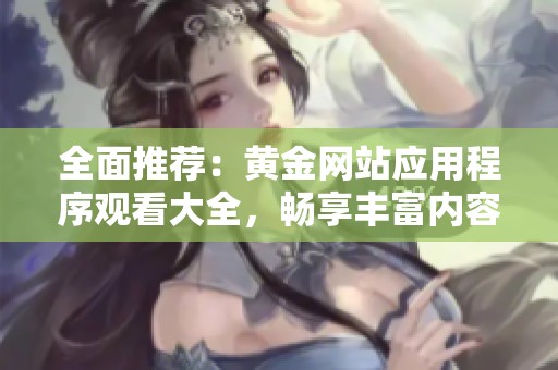 全面推荐：黄金网站应用程序观看大全，畅享丰富内容体验