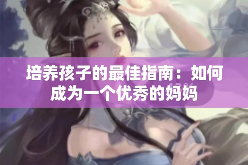 培养孩子的最佳指南：如何成为一个优秀的妈妈
