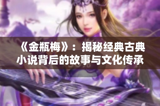 《金瓶梅》：揭秘经典古典小说背后的故事与文化传承
