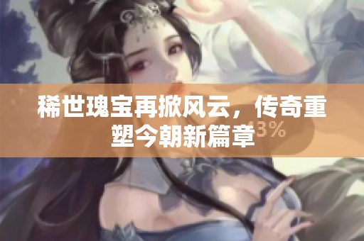 稀世瑰宝再掀风云，传奇重塑今朝新篇章