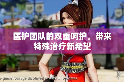 医护团队的双重呵护，带来特殊治疗新希望