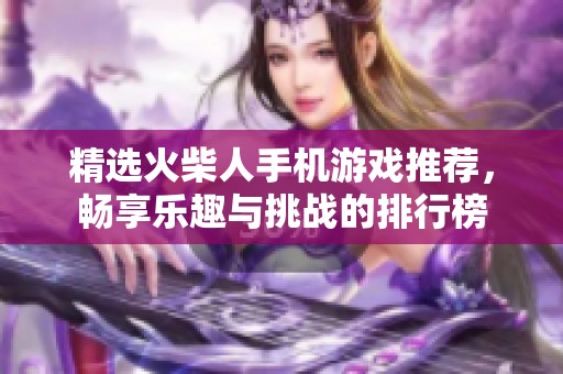 精选火柴人手机游戏推荐，畅享乐趣与挑战的排行榜