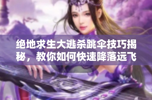 绝地求生大逃杀跳伞技巧揭秘，教你如何快速降落远飞