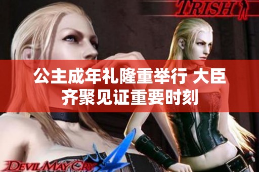 公主成年礼隆重举行 大臣齐聚见证重要时刻