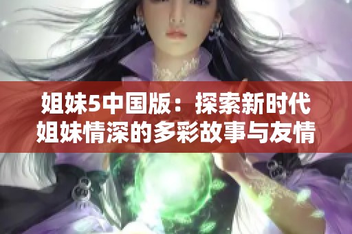 姐妹5中国版：探索新时代姐妹情深的多彩故事与友情历程