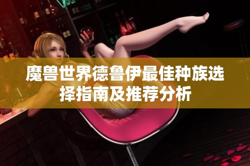 魔兽世界德鲁伊最佳种族选择指南及推荐分析