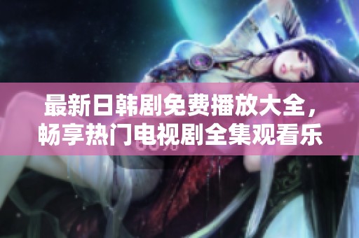 最新日韩剧免费播放大全，畅享热门电视剧全集观看乐趣