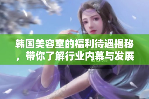 韩国美容室的福利待遇揭秘，带你了解行业内幕与发展前景