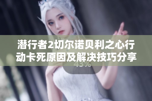 潜行者2切尔诺贝利之心行动卡死原因及解决技巧分享
