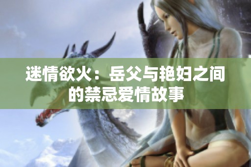 迷情欲火：岳父与艳妇之间的禁忌爱情故事