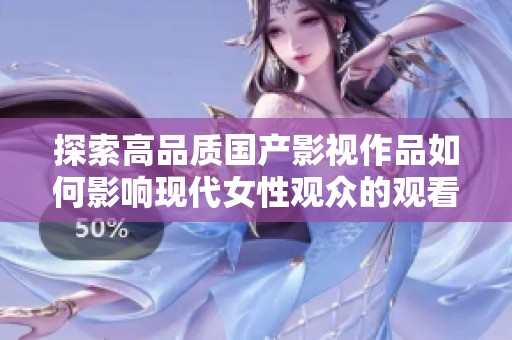 探索高品质国产影视作品如何影响现代女性观众的观看体验