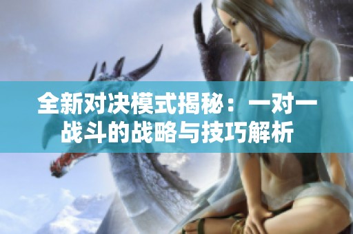 全新对决模式揭秘：一对一战斗的战略与技巧解析