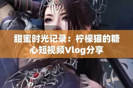 甜蜜时光记录：柠檬猫的糖心短视频Vlog分享