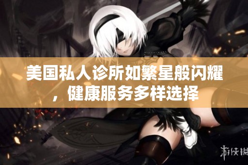 美国私人诊所如繁星般闪耀，健康服务多样选择
