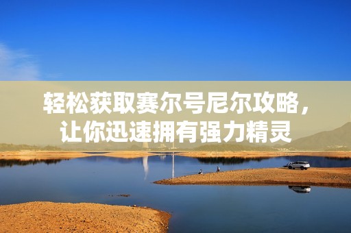 轻松获取赛尔号尼尔攻略，让你迅速拥有强力精灵