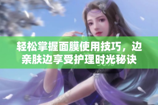 轻松掌握面膜使用技巧，边亲肤边享受护理时光秘诀