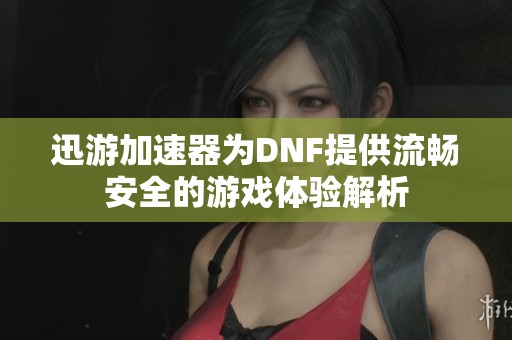 迅游加速器为DNF提供流畅安全的游戏体验解析
