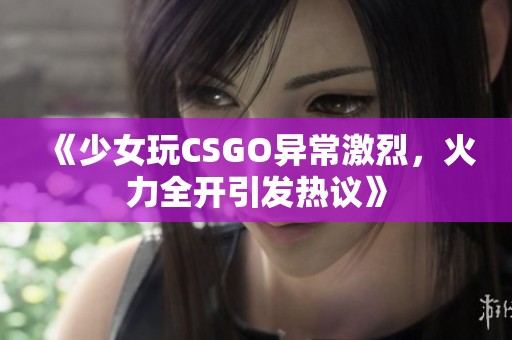 《少女玩CSGO异常激烈，火力全开引发热议》