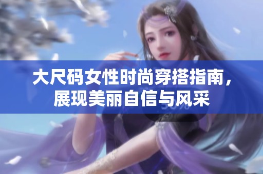 大尺码女性时尚穿搭指南，展现美丽自信与风采