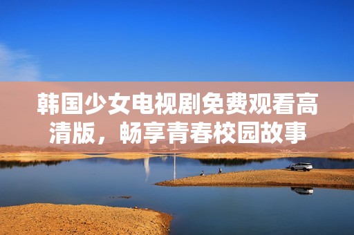 韩国少女电视剧免费观看高清版，畅享青春校园故事