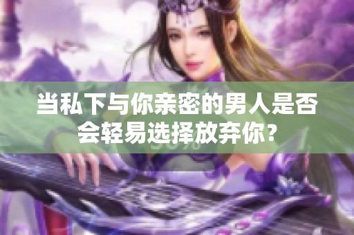 当私下与你亲密的男人是否会轻易选择放弃你？