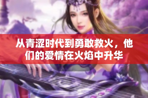 从青涩时代到勇敢救火，他们的爱情在火焰中升华
