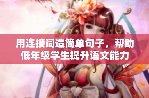 用连接词造简单句子，帮助低年级学生提升语文能力