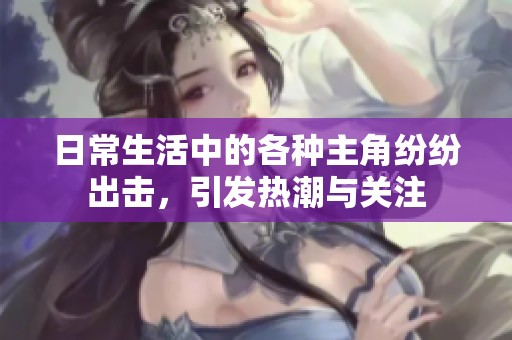 日常生活中的各种主角纷纷出击，引发热潮与关注