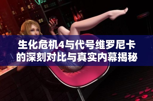 生化危机4与代号维罗尼卡的深刻对比与真实内幕揭秘