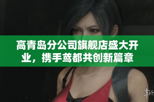 高青岛分公司旗舰店盛大开业，携手鸢都共创新篇章