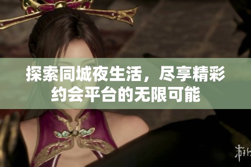 探索同城夜生活，尽享精彩约会平台的无限可能