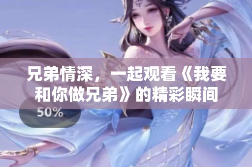 兄弟情深，一起观看《我要和你做兄弟》的精彩瞬间