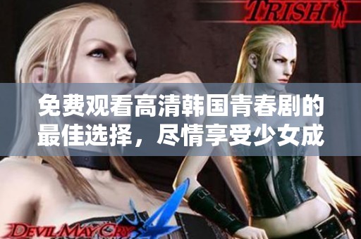 免费观看高清韩国青春剧的最佳选择，尽情享受少女成长故事