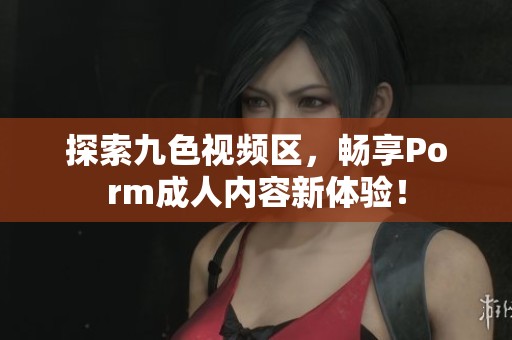 探索九色视频区，畅享Porm成人内容新体验！